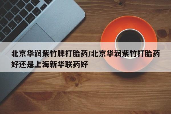 紫竹药业打胎药网购北京华润紫竹牌打胎药/北京华润紫竹打胎药好还是上海新华联药好