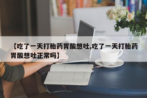 紫竹药业打胎药网购【吃了一天打胎药胃酸想吐,吃了一天打胎药胃酸想吐正常吗】