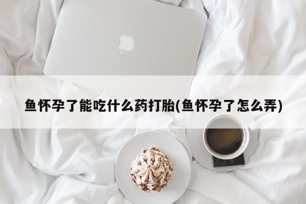 紫竹药业打胎药网购鱼怀孕了能吃什么药打胎(鱼怀孕了怎么弄)