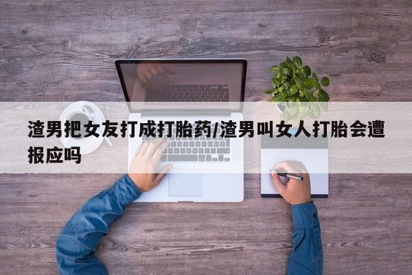 紫竹药业打胎药网购渣男把女友打成打胎药/渣男叫女人打胎会遭报应吗