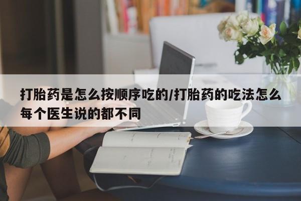 紫竹药业打胎药网购打胎药是怎么按顺序吃的/打胎药的吃法怎么每个医生说的都不同