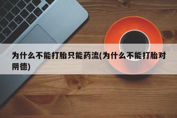 紫竹药业打胎药网购为什么不能打胎只能药流(为什么不能打胎对阴德)