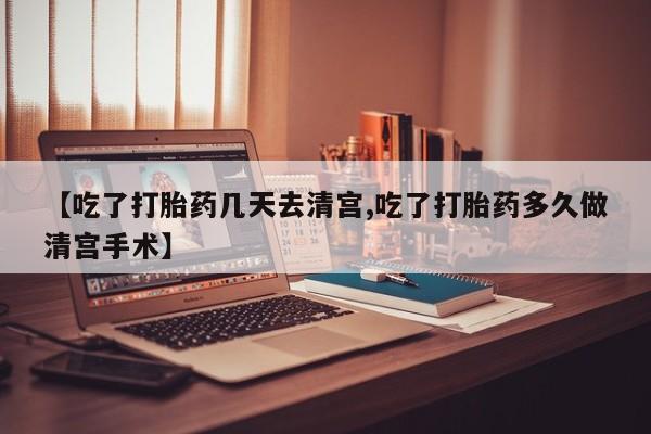 紫竹药业打胎药网购【吃了打胎药几天去清宫,吃了打胎药多久做清宫手术】