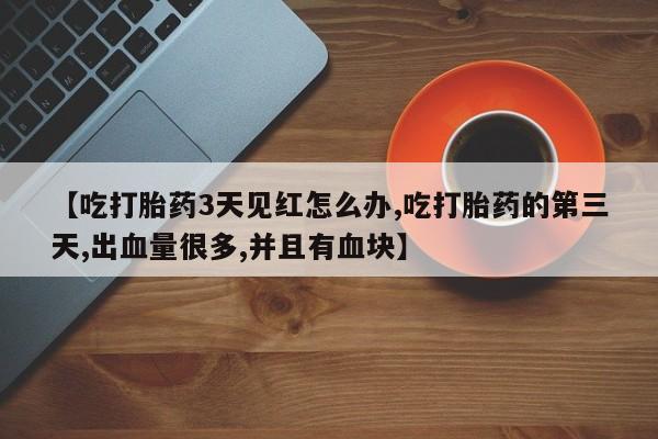 紫竹药业打胎药网购【吃打胎药3天见红怎么办,吃打胎药的第三天,出血量很多,并且有血块】