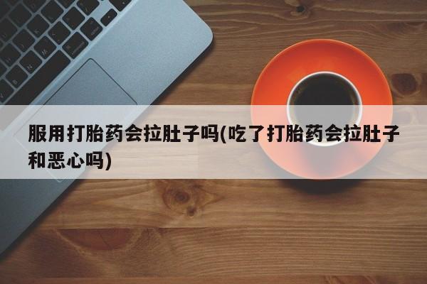 紫竹药业打胎药网购服用打胎药会拉肚子吗(吃了打胎药会拉肚子和恶心吗)