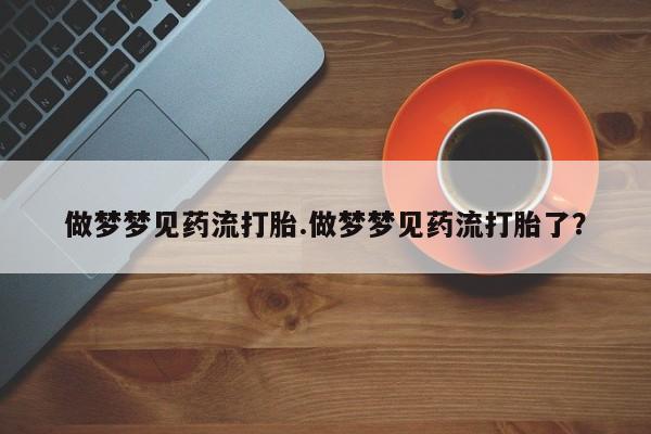 紫竹药业打胎药网购做梦梦见药流打胎.做梦梦见药流打胎了？