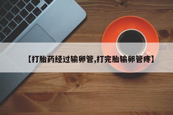 紫竹药业打胎药网购【打胎药经过输卵管,打完胎输卵管疼】