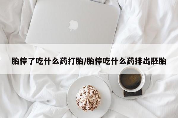 紫竹药业打胎药网购胎停了吃什么药打胎/胎停吃什么药排出胚胎