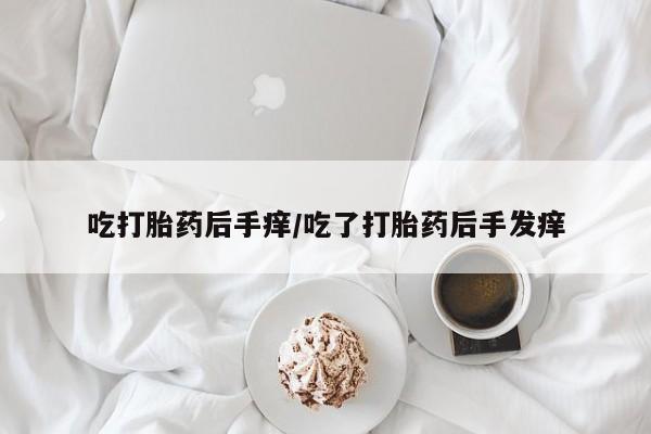 紫竹药业打胎药网购吃打胎药后手痒/吃了打胎药后手发痒