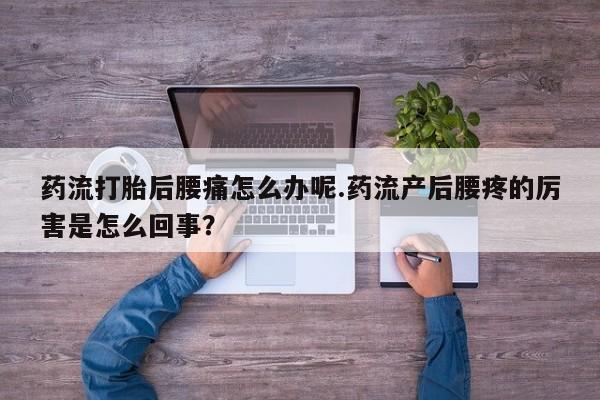 紫竹药业打胎药网购药流打胎后腰痛怎么办呢.药流产后腰疼的厉害是怎么回事？