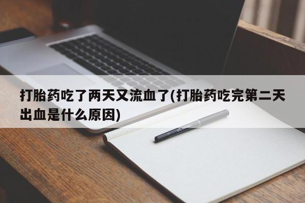 紫竹药业打胎药网购打胎药吃了两天又流血了(打胎药吃完第二天出血是什么原因)