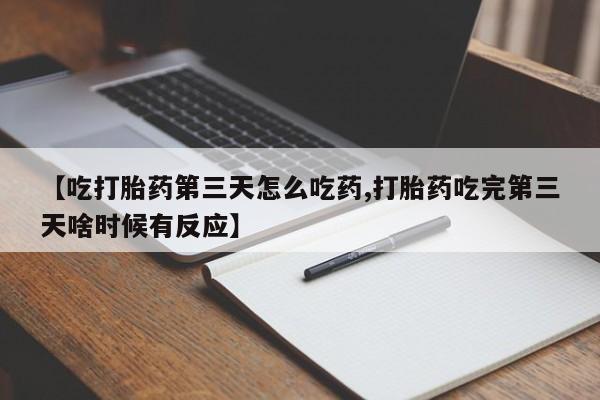 紫竹药业打胎药网购【吃打胎药第三天怎么吃药,打胎药吃完第三天啥时候有反应】