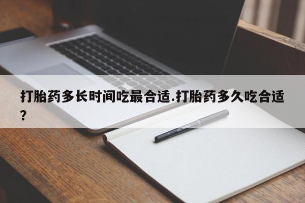 紫竹药业打胎药网购打胎药多长时间吃最合适.打胎药多久吃合适？