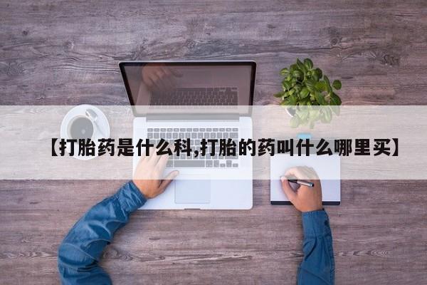 紫竹药业打胎药网购【打胎药是什么科,打胎的药叫什么哪里买】
