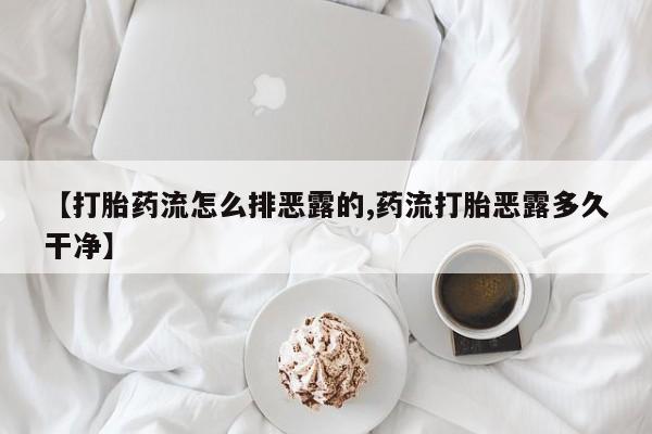 紫竹药业打胎药网购【打胎药流怎么排恶露的,药流打胎恶露多久干净】