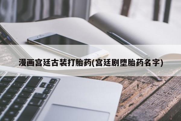 紫竹药业打胎药网购漫画宫廷古装打胎药(宫廷剧堕胎药名字)
