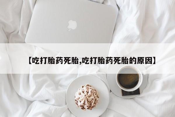 紫竹药业打胎药网购【吃打胎药死胎,吃打胎药死胎的原因】