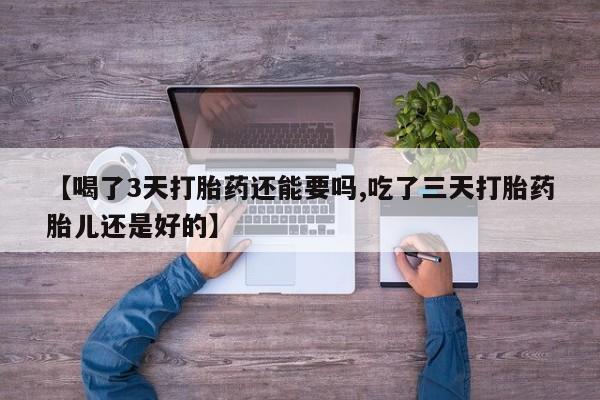 紫竹药业打胎药网购【喝了3天打胎药还能要吗,吃了三天打胎药胎儿还是好的】