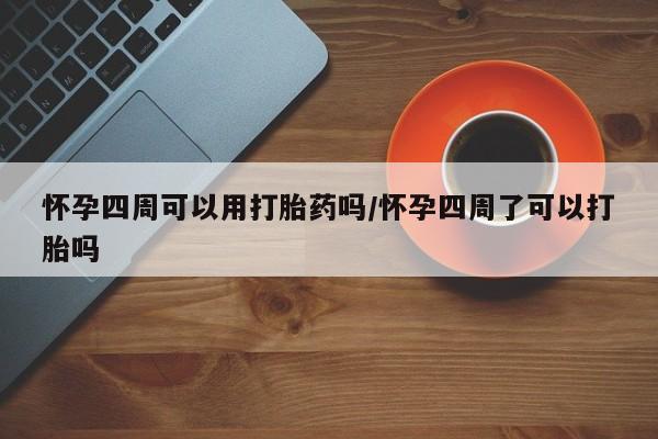 紫竹药业打胎药网购怀孕四周可以用打胎药吗/怀孕四周了可以打胎吗