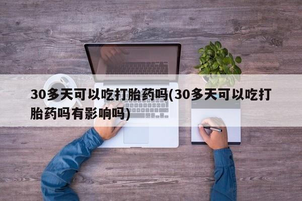 紫竹药业打胎药网购30多天可以吃打胎药吗(30多天可以吃打胎药吗有影响吗)