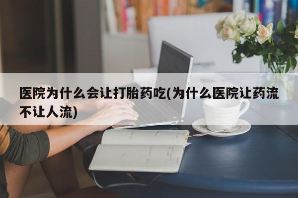 紫竹药业打胎药网购医院为什么会让打胎药吃(为什么医院让药流不让人流)