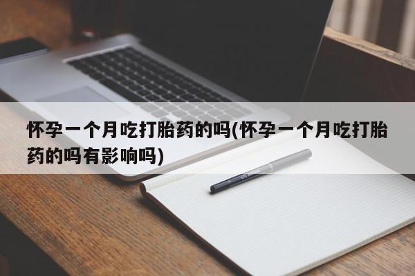 紫竹药业打胎药网购怀孕一个月吃打胎药的吗(怀孕一个月吃打胎药的吗有影响吗)