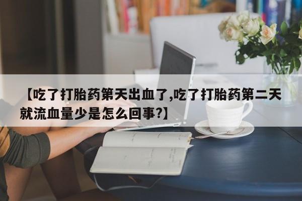 紫竹药业打胎药网购【吃了打胎药第天出血了,吃了打胎药第二天就流血量少是怎么回事?】