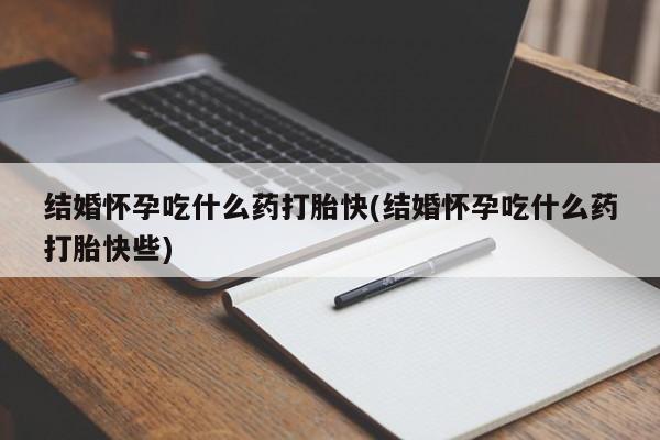 紫竹药业打胎药网购结婚怀孕吃什么药打胎快(结婚怀孕吃什么药打胎快些)