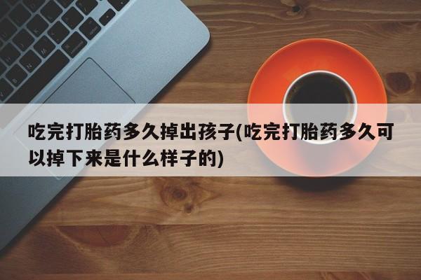 紫竹药业打胎药网购吃完打胎药多久掉出孩子(吃完打胎药多久可以掉下来是什么样子的)