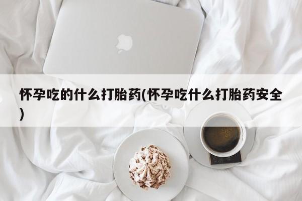 紫竹药业打胎药网购怀孕吃的什么打胎药(怀孕吃什么打胎药安全)