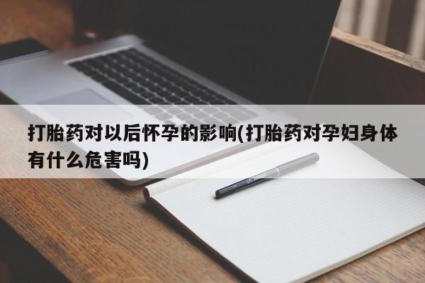 紫竹药业打胎药网购打胎药对以后怀孕的影响(打胎药对孕妇身体有什么危害吗)