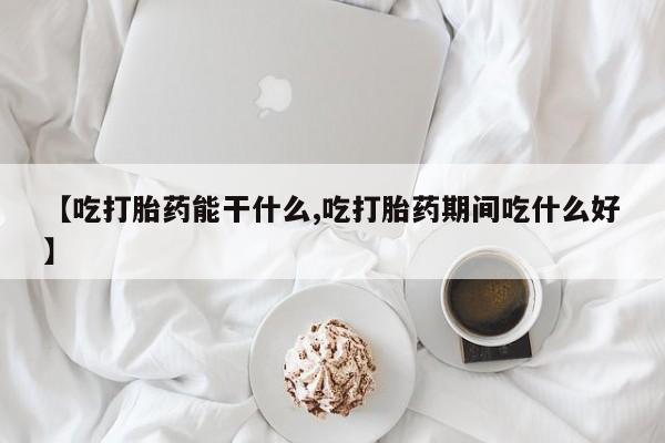 紫竹药业打胎药网购【吃打胎药能干什么,吃打胎药期间吃什么好】