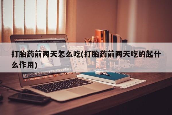 紫竹药业打胎药网购打胎药前两天怎么吃(打胎药前两天吃的起什么作用)