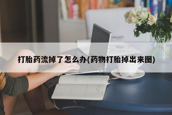 紫竹药业打胎药网购打胎药流掉了怎么办(药物打胎掉出来图)