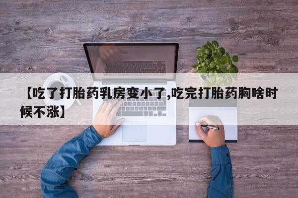 紫竹药业打胎药网购【吃了打胎药乳房变小了,吃完打胎药胸啥时候不涨】