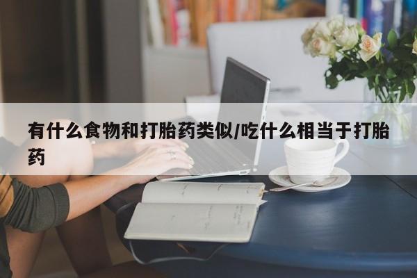 紫竹药业打胎药网购有什么食物和打胎药类似/吃什么相当于打胎药