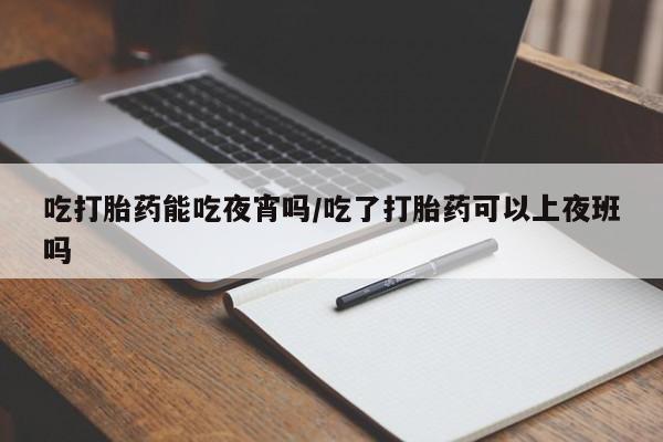 紫竹药业打胎药网购吃打胎药能吃夜宵吗/吃了打胎药可以上夜班吗