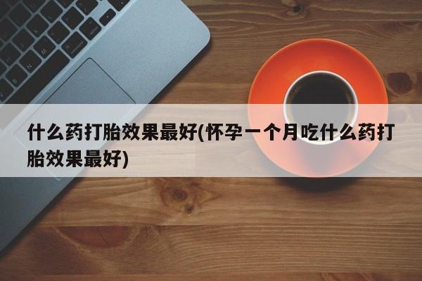 紫竹药业打胎药网购什么药打胎效果最好(怀孕一个月吃什么药打胎效果最好)
