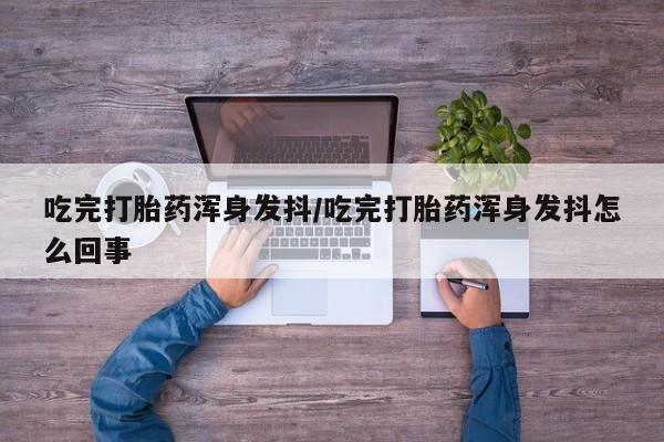 紫竹药业打胎药网购吃完打胎药浑身发抖/吃完打胎药浑身发抖怎么回事