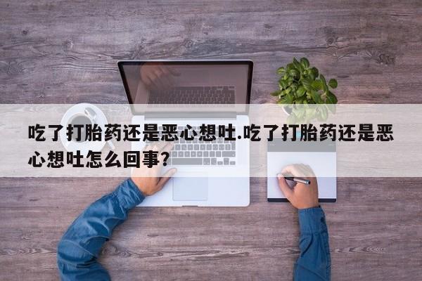 紫竹药业打胎药网购吃了打胎药还是恶心想吐.吃了打胎药还是恶心想吐怎么回事？