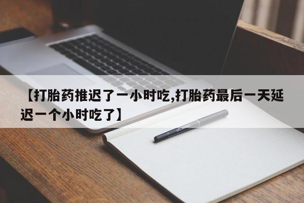 紫竹药业打胎药网购【打胎药推迟了一小时吃,打胎药最后一天延迟一个小时吃了】