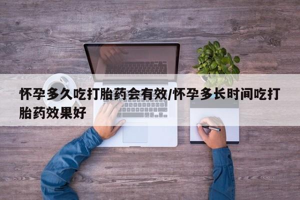 紫竹药业打胎药网购怀孕多久吃打胎药会有效/怀孕多长时间吃打胎药效果好
