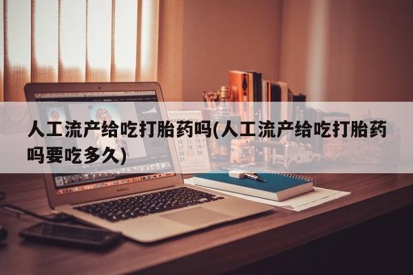 紫竹药业打胎药网购人工流产给吃打胎药吗(人工流产给吃打胎药吗要吃多久)