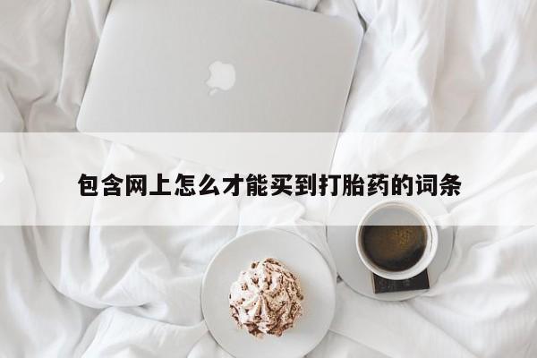 紫竹药业打胎药网购包含网上怎么才能买到打胎药的词条