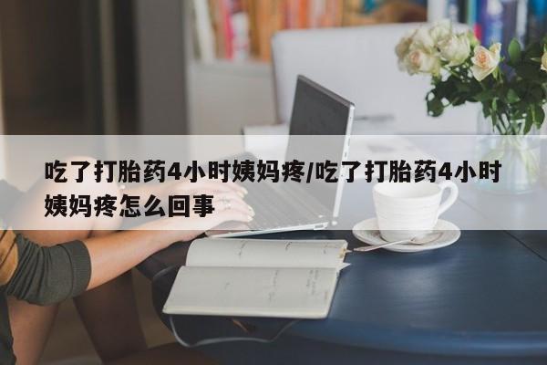 紫竹药业打胎药网购吃了打胎药4小时姨妈疼/吃了打胎药4小时姨妈疼怎么回事