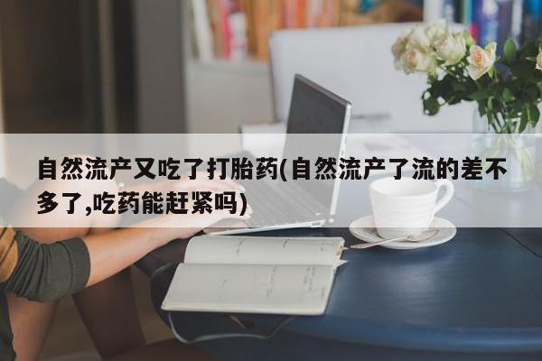 紫竹药业打胎药网购自然流产又吃了打胎药(自然流产了流的差不多了,吃药能赶紧吗)