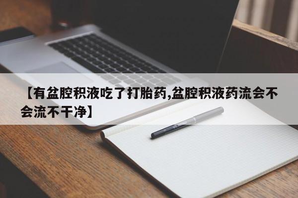 紫竹药业打胎药网购【有盆腔积液吃了打胎药,盆腔积液药流会不会流不干净】