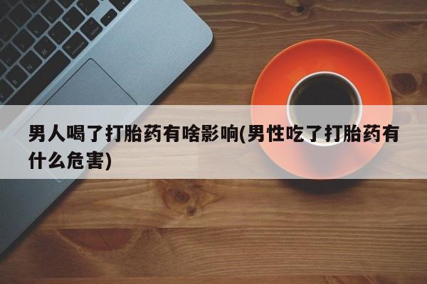 紫竹药业打胎药网购男人喝了打胎药有啥影响(男性吃了打胎药有什么危害)