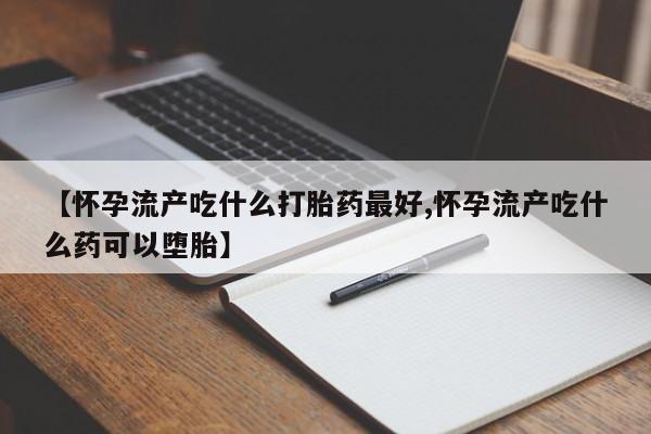 紫竹药业打胎药网购【怀孕流产吃什么打胎药最好,怀孕流产吃什么药可以堕胎】