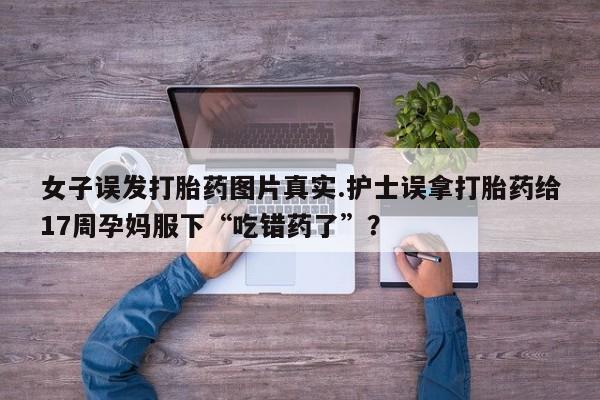 紫竹药业打胎药网购女子误发打胎药图片真实.护士误拿打胎药给17周孕妈服下“吃错药了”？